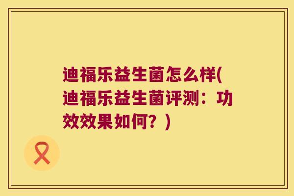 迪福乐益生菌怎么样(迪福乐益生菌评测：功效效果如何？)