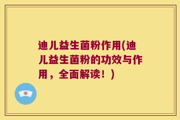 迪儿益生菌粉作用(迪儿益生菌粉的功效与作用，全面解读！)