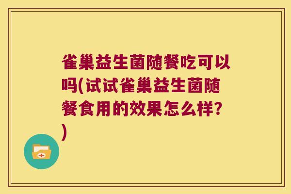 雀巢益生菌随餐吃可以吗(试试雀巢益生菌随餐食用的效果怎么样?) 雀巢益生菌随餐吃可以吗(试试雀巢益生菌随餐食用的效果怎么样?)