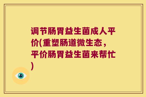 调节肠胃益生菌成人平价(重塑肠道微生态，平价肠胃益生菌来帮忙)