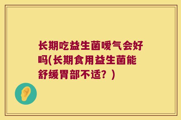 长期吃益生菌嗳气会好吗(长期食用益生菌能舒缓胃部不适？)