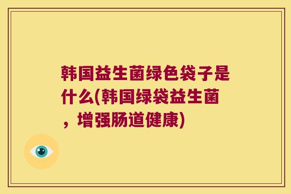 韩国益生菌绿色袋子是什么(韩国绿袋益生菌，增强肠道健康)