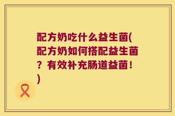 配方奶吃什么益生菌(配方奶如何搭配益生菌?有效补充肠道益菌!) 配方奶吃什么益生菌(配方奶如何搭配益生菌?有效补充肠道益菌!)