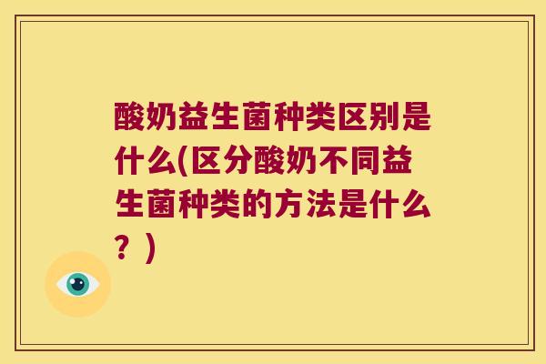 酸奶益生菌种类区别是什么(区分酸奶不同益生菌种类的方法是什么？)