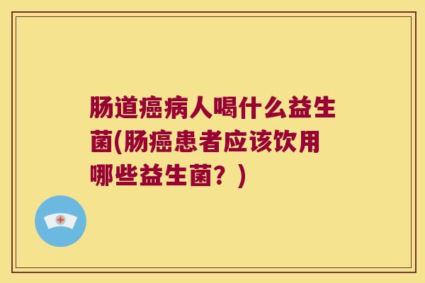 肠道人喝什么益生菌(肠患者应该饮用哪些益生菌?) 肠道人喝什么益生菌(肠患者应该饮用哪些益生菌?)