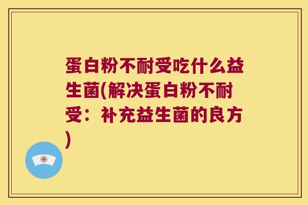 蛋白粉不耐受吃什么益生菌(解决蛋白粉不耐受：补充益生菌的良方)