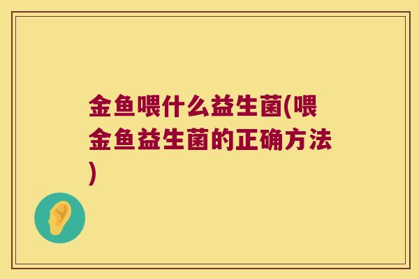 金鱼喂什么益生菌(喂金鱼益生菌的正确方法)