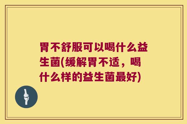 胃不舒服可以喝什么益生菌(缓解胃不适，喝什么样的益生菌最好)