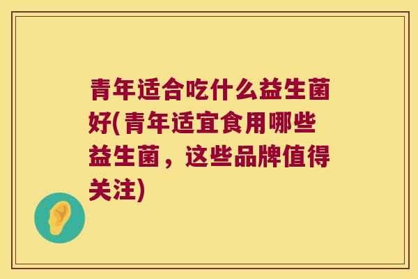 青年适合吃什么益生菌好(青年适宜食用哪些益生菌，这些品牌值得关注)