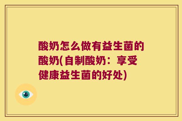 酸奶怎么做有益生菌的酸奶(自制酸奶：享受健康益生菌的好处)