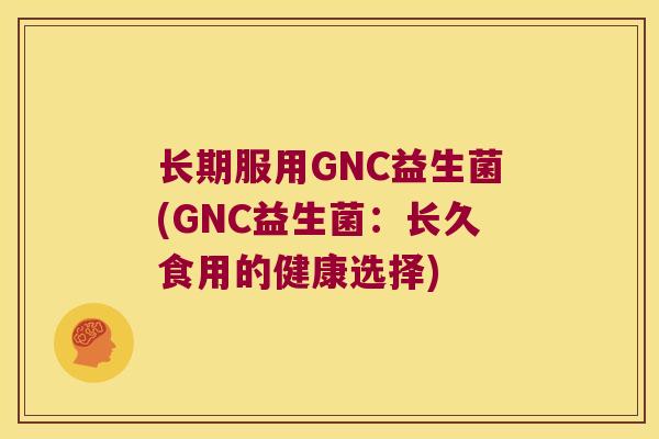 长期服用GNC益生菌(GNC益生菌：长久食用的健康选择)