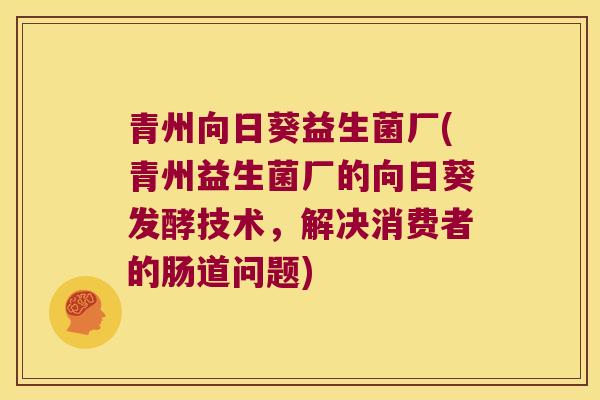 青州向日葵益生菌厂(青州益生菌厂的向日葵发酵技术，解决消费者的肠道问题)