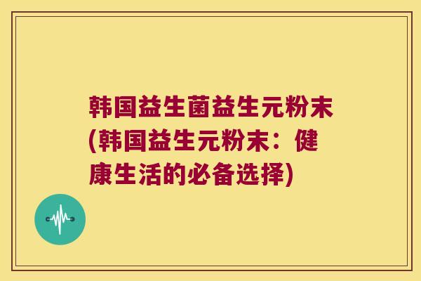 韩国益生菌益生元粉末(韩国益生元粉末：健康生活的必备选择)