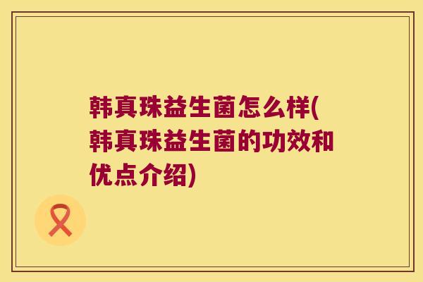 韩真珠益生菌怎么样(韩真珠益生菌的功效和优点介绍)