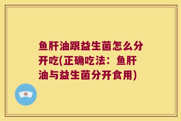 鱼油跟益生菌怎么分开吃(正确吃法:鱼油与益生菌分开食用) 鱼油跟益生菌怎么分开吃(正确吃法:鱼油与益生菌分开食用)