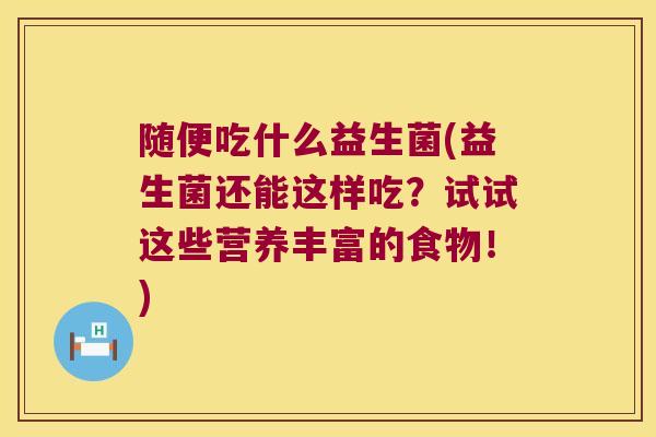 随便吃什么益生菌(益生菌还能这样吃？试试这些营养丰富的食物！)