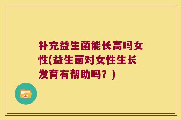 补充益生菌能长高吗女性(益生菌对女性生长发育有帮助吗?) 补充益生菌能长高吗女性(益生菌对女性生长发育有帮助吗?)