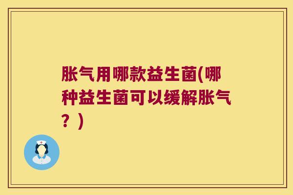 胀气用哪款益生菌(哪种益生菌可以缓解胀气？)