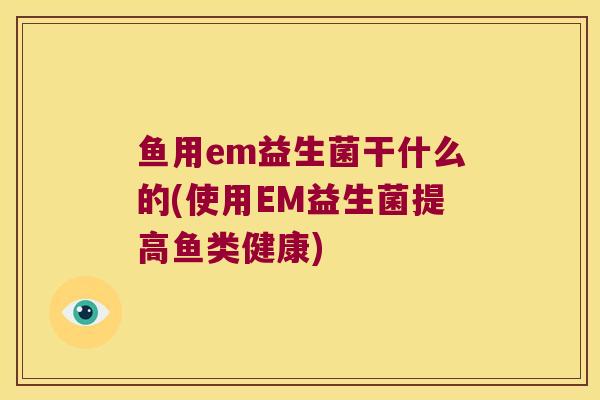 鱼用em益生菌干什么的(使用EM益生菌提高鱼类健康) 鱼用em益生菌干什么的(使用EM益生菌提高鱼类健康)