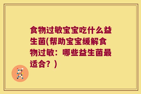 食物过敏宝宝吃什么益生菌(帮助宝宝缓解食物过敏：哪些益生菌最适合？)