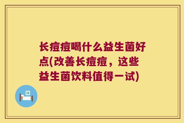 长痘痘喝什么益生菌好点(改善长痘痘，这些益生菌饮料值得一试)