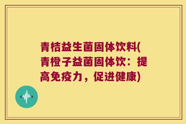 青桔益生菌固体饮料(青橙子益菌固体饮:提高力,促进健康) 青桔益生菌固体饮料(青橙子益菌固体饮:提高力,促进健康)