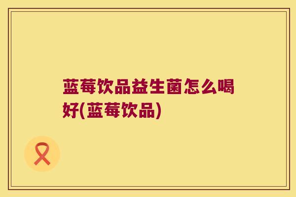 蓝莓饮品益生菌怎么喝好(蓝莓饮品)
