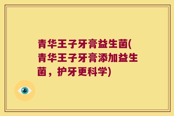 青华王子牙膏益生菌(青华王子牙膏添加益生菌,护牙更科学) 青华王子牙膏益生菌(青华王子牙膏添加益生菌,护牙更科学)