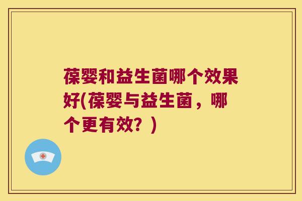 葆婴和益生菌哪个效果好(葆婴与益生菌，哪个更有效？)