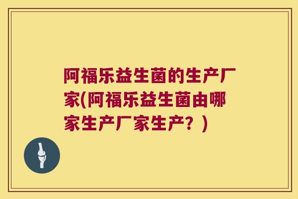 阿福乐益生菌的生产厂家(阿福乐益生菌由哪家生产厂家生产?) 阿福乐益生菌的生产厂家(阿福乐益生菌由哪家生产厂家生产?)