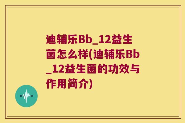 迪辅乐Bb_12益生菌怎么样(迪辅乐Bb_12益生菌的功效与作用简介)