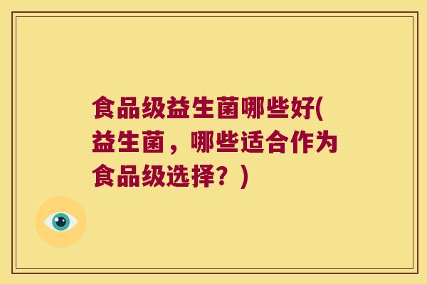 食品级益生菌哪些好(益生菌，哪些适合作为食品级选择？)