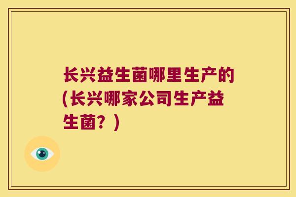 长兴益生菌哪里生产的(长兴哪家公司生产益生菌？)