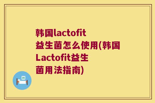 韩国lactofit益生菌怎么使用(韩国Lactofit益生菌用法指南) 韩国lactofit益生菌怎么使用(韩国Lactofit益生菌用法指南)