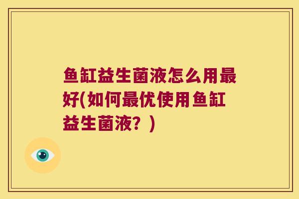 鱼缸益生菌液怎么用最好(如何最优使用鱼缸益生菌液？)