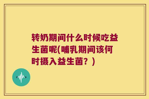 转奶期间什么时候吃益生菌呢(哺乳期间该何时摄入益生菌？)