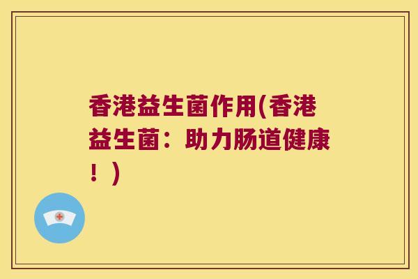 香港益生菌作用(香港益生菌：助力肠道健康！)