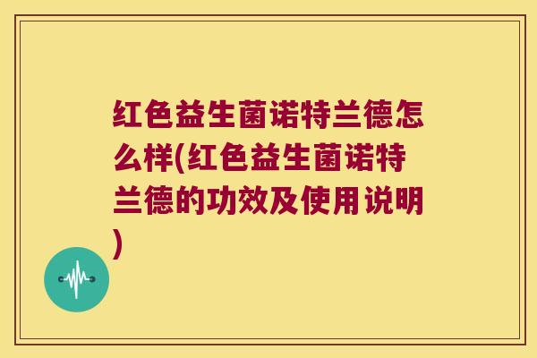 红色益生菌诺特兰德怎么样(红色益生菌诺特兰德的功效及使用说明)