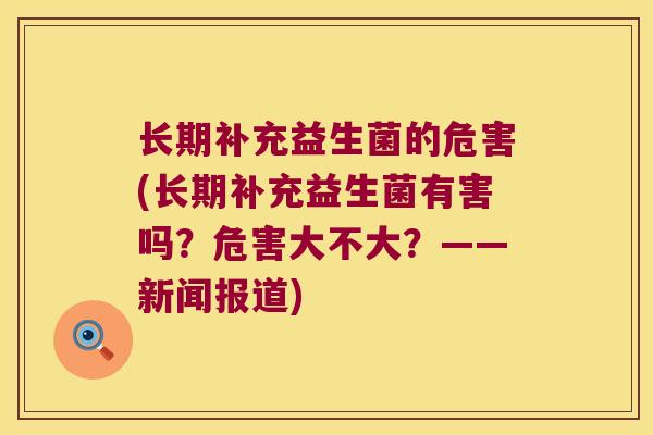 长期补充益生菌的危害(长期补充益生菌有害吗？危害大不大？——新闻报道)