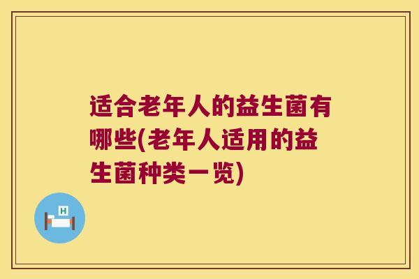 适合老年人的益生菌有哪些(老年人适用的益生菌种类一览)