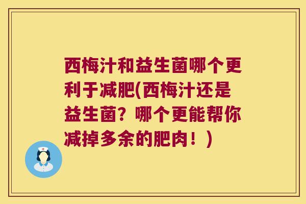 西梅汁和益生菌哪个更利于(西梅汁还是益生菌?哪个更能帮你减掉多余的肥肉!) 西梅汁和益生菌哪个更利于(西梅汁还是益生菌?哪个更能帮你减掉多余的肥肉!)