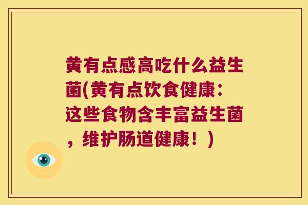 黄有点感高吃什么益生菌(黄有点饮食健康：这些食物含丰富益生菌，维护肠道健康！)