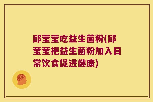 邱莹莹吃益生菌粉(邱莹莹把益生菌粉加入日常饮食促进健康) 邱莹莹吃益生菌粉(邱莹莹把益生菌粉加入日常饮食促进健康)