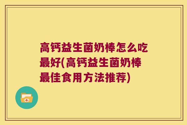 高钙益生菌奶棒怎么吃最好(高钙益生菌奶棒最佳食用方法推荐)