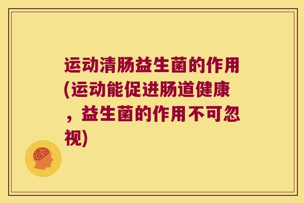 运动清肠益生菌的作用(运动能促进肠道健康，益生菌的作用不可忽视)