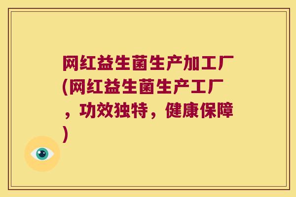 网红益生菌生产加工厂(网红益生菌生产工厂，功效独特，健康保障)