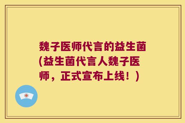 魏子医师代言的益生菌(益生菌代言人魏子医师，正式宣布上线！)
