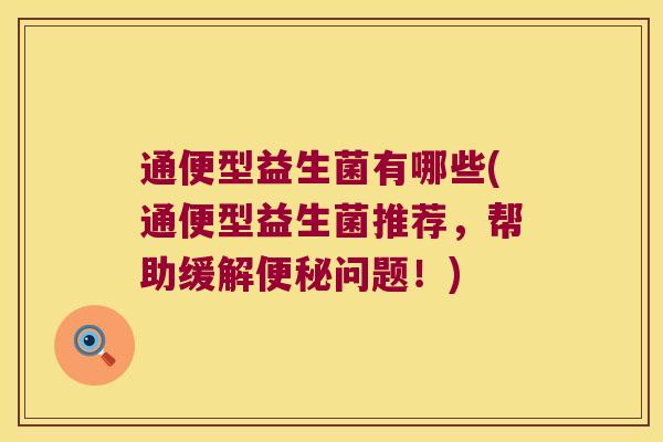 通便型益生菌有哪些(通便型益生菌推荐，帮助缓解便秘问题！)