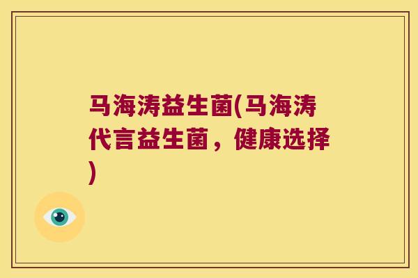 马海涛益生菌(马海涛代言益生菌,健康选择) 马海涛益生菌(马海涛代言益生菌,健康选择)