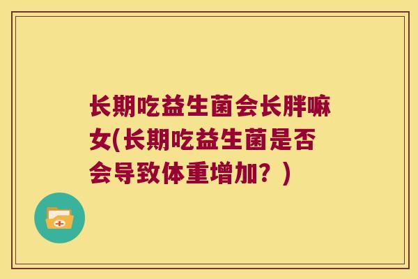 长期吃益生菌会长胖嘛女(长期吃益生菌是否会导致体重增加？)